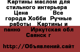 Картины маслом для стильного интерьера › Цена ­ 30 000 - Все города Хобби. Ручные работы » Картины и панно   . Иркутская обл.,Саянск г.